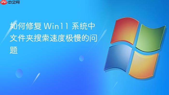 如何修复 win11 系统中文件夹搜索速度极慢的问题