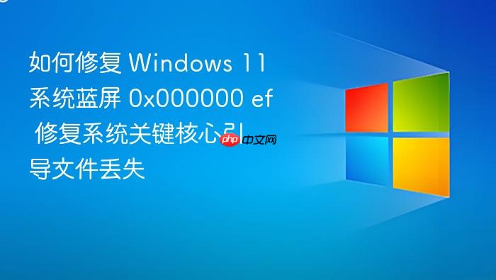 如何修复 windows 11 系统蓝屏 0x000000 ef 修复系统关键核心引导文件丢失