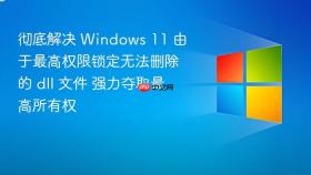 彻底解决 windows 11 由于最高权限锁定无法删除的 dll 文件 强力夺取最高所有权
