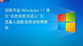 彻底开启 windows 11 原生“自然语音讲述人” 打造真人级配音朗读效果教程