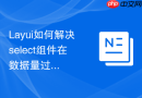 Layui如何解决select组件在数据量过大时的卡顿问题