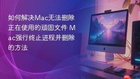如何解决Mac无法删除正在使用的顽固文件 Mac强行终止进程并删除的方法