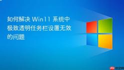 如何解决 Win11 系统中极致透明任务栏设置无效的问题