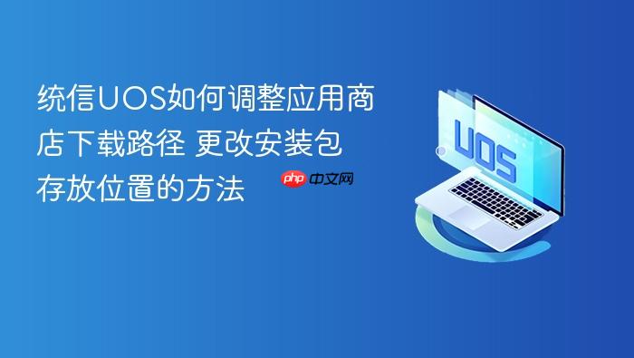 统信uos如何调整应用商店下载路径 更改安装包存放位置的方法