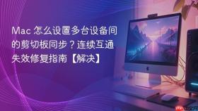 mac 怎么设置多台设备间的剪切板同步?连续互通失效修复指南【解决】