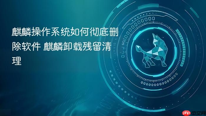麒麟操作系统如何彻底删除软件 麒麟卸载残留清理