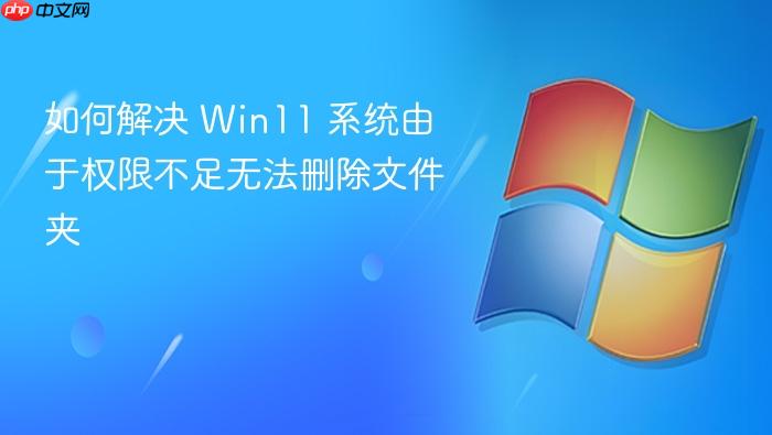 如何解决 win11 系统由于权限不足无法删除文件夹