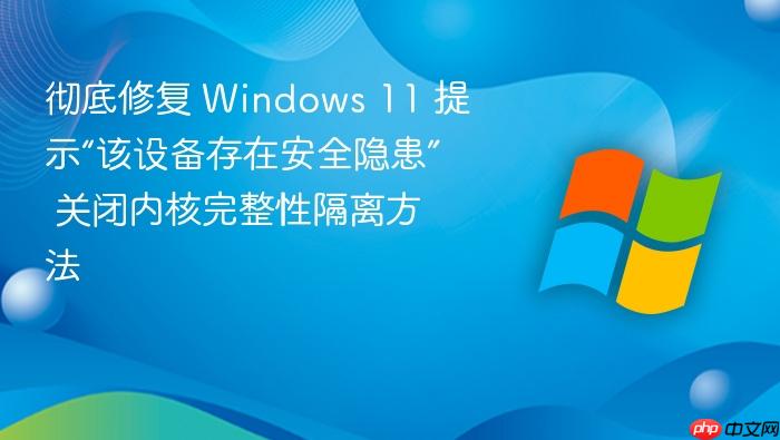 彻底修复 windows 11 提示“该设备存在安全隐患” 关闭内核完整性隔离方法