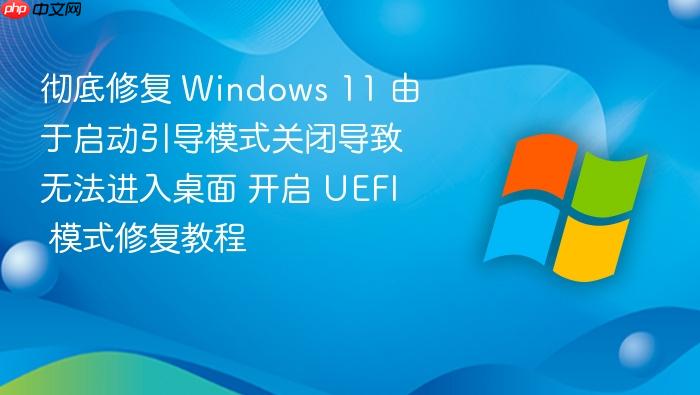彻底修复 windows 11 由于启动引导模式关闭导致无法进入桌面 开启 uefi 模式修复教程