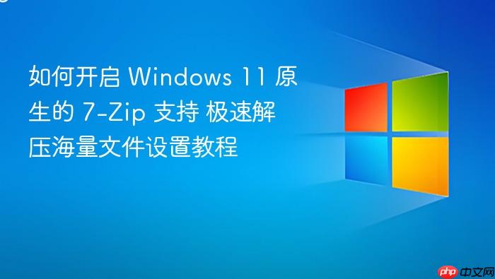 如何开启 windows 11 原生的 7-zip 支持 极速解压海量文件设置教程