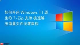 如何开启 Windows 11 原生的 7-Zip 支持 极速解压海量文件设置教程