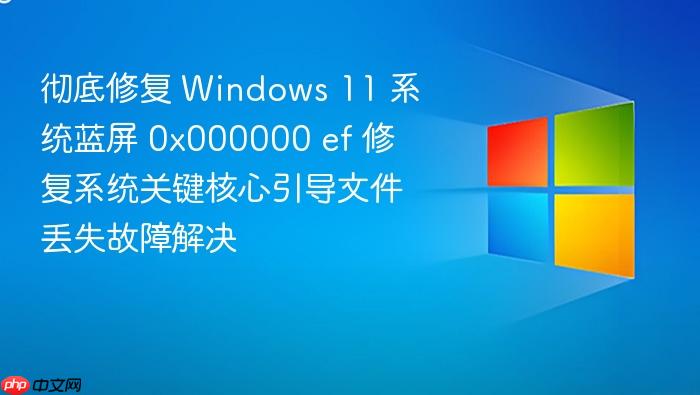 彻底修复 windows 11 系统蓝屏 0x000000 ef 修复系统关键核心引导文件丢失故障解决