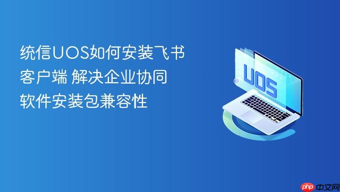 统信uos如何安装飞书客户端 解决企业协同软件安装包兼容性