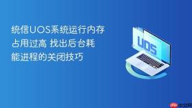 统信UOS系统运行内存占用过高 找出后台耗能进程的关闭技巧