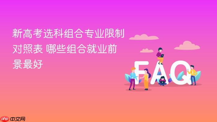新高考选科组合专业限制对照表 哪些组合就业前景最好