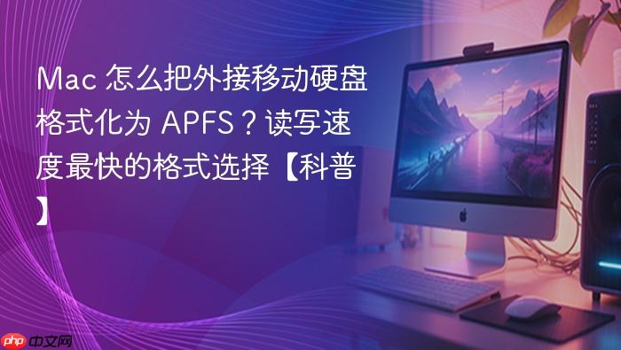 mac 怎么把外接移动硬盘格式化为 apfs?读写速度最快的格式选择【科普】