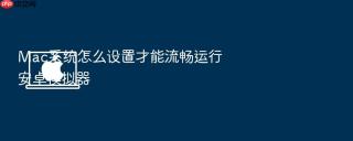 mac系统怎么设置才能流畅运行安卓模拟器