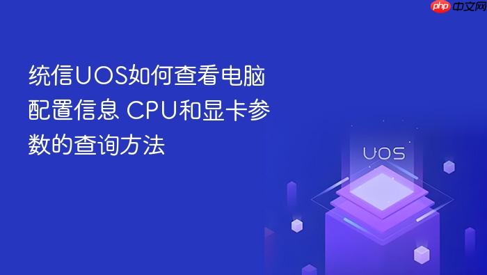 统信uos如何查看电脑配置信息 cpu和显卡参数的查询方法