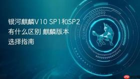 银河麒麟V10 SP1和SP2有什么区别 麒麟版本选择指南