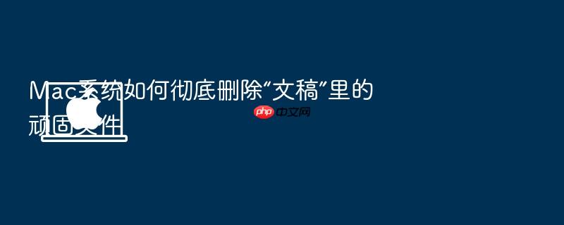 mac系统如何彻底删除“文稿”里的顽固文件