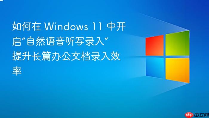 如何在 windows 11 中开启“自然语音听写录入” 提升长篇办公文档录入效率