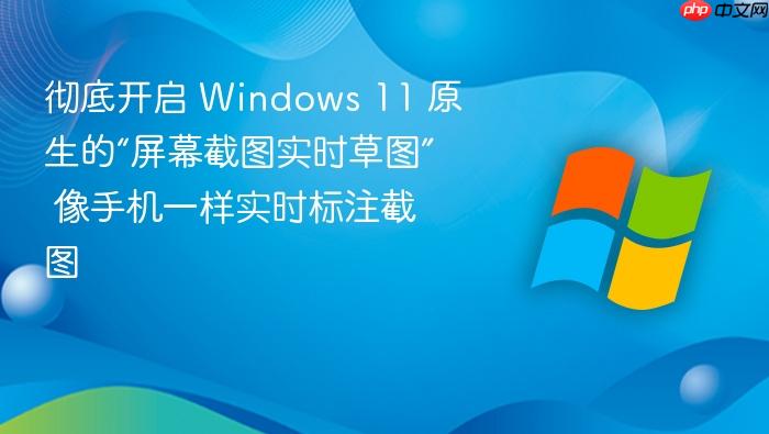 彻底开启 windows 11 原生的“屏幕截图实时草图” 像手机一样实时标注截图
