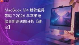 macbook m4 新款值得等吗?2026 年苹果电脑更新路线图分析【建议】