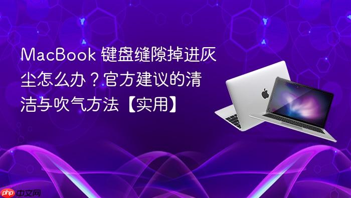macbook 键盘缝隙掉进灰尘怎么办?官方建议的清洁与吹气方法【实用】
