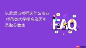 以后想当老师选什么专业 师范类大学排名及历年录取分数线