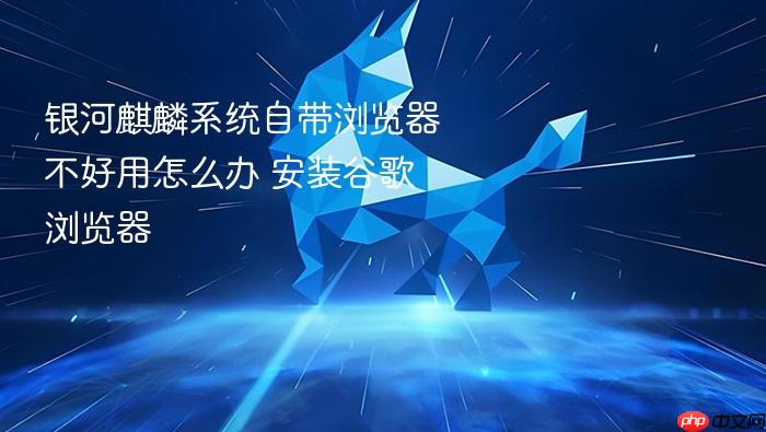 银河麒麟系统自带浏览器不好用怎么办 安装谷歌浏览器