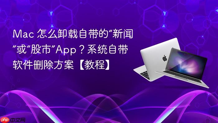 mac 怎么卸载自带的“新闻”或“股市”app?系统自带软件删除方案【教程】