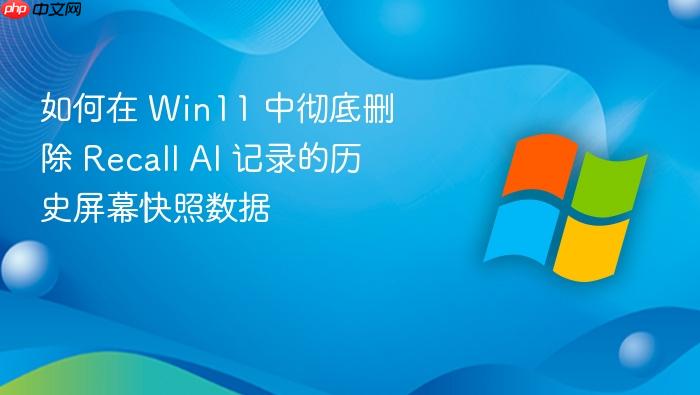 如何在 win11 中彻底删除 recall ai 记录的历史屏幕快照数据