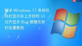 解决 Windows 11 系统任务栏显示在上方时的 UI 对齐显示 Bug 修复任务栏位置教程