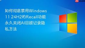 如何彻底禁用Windows 11 24H2的Recall功能 永久关闭AI回顾记录隐私方法