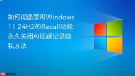 如何彻底禁用windows 11 24h2的recall功能 永久关闭ai回顾记录隐私方法