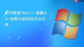 如何修复 win11 摄像头 ai 构图功能始终无法对焦