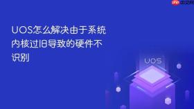 uos怎么解决由于系统内核过旧导致的硬件不识别