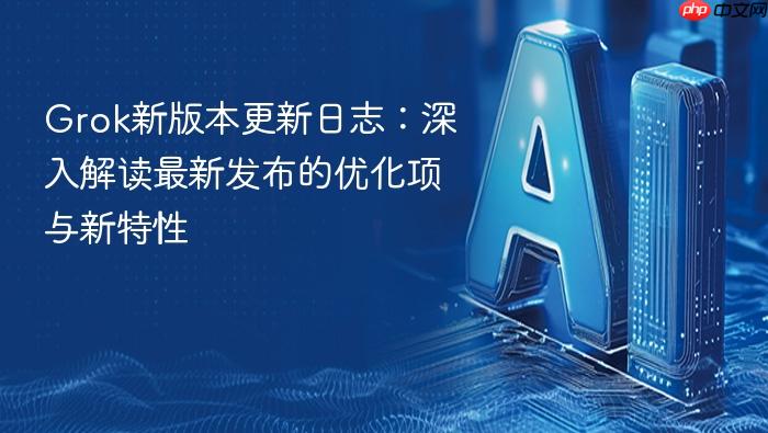 grok新版本更新日志:深入解读最新发布的优化项与新特性