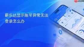 薪乐达显示账号异常无法登录怎么办
