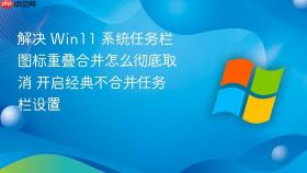 解决 win11 系统任务栏图标重叠合并怎么彻底取消 开启经典不合并任务栏设置