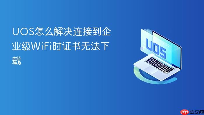 uos怎么解决连接到企业级wifi时证书无法下载