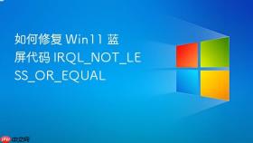 如何修复 Win11 蓝屏代码 IRQL_NOT_LESS_OR_EQUAL