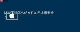 Mac系统怎么给文件加密才最安全？
