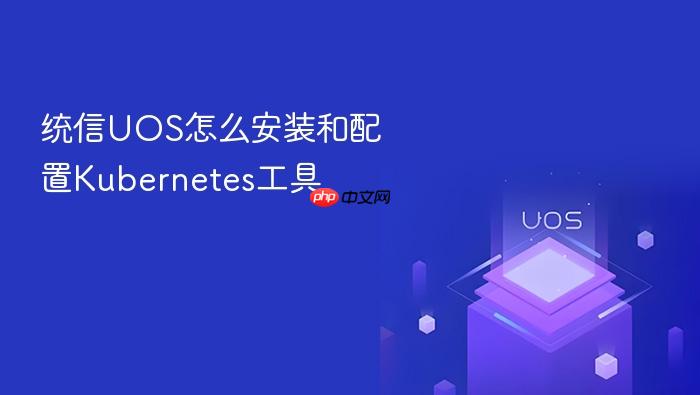 统信uos怎么安装和配置kubernetes工具