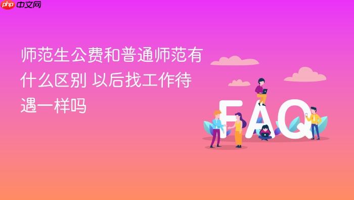 师范生公费和普通师范有什么区别 以后找工作待遇一样吗