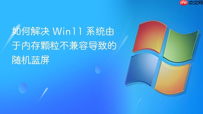 如何解决 win11 系统由于内存颗粒不兼容导致的随机蓝屏