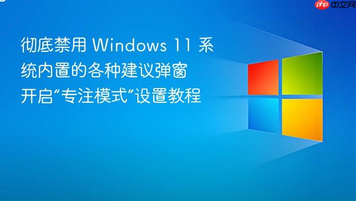 彻底禁用 windows 11 系统内置的各种建议弹窗 开启“专注模式”设置教程