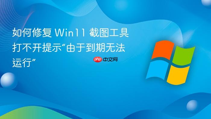 如何修复 win11 截图工具打不开提示“由于到期无法运行”