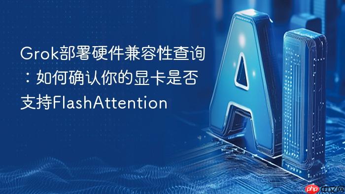 grok部署硬件兼容性查询:如何确认你的显卡是否支持flashattention