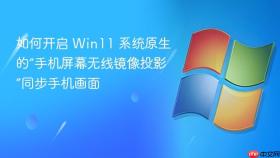 如何开启 Win11 系统原生的“手机屏幕无线镜像投影”同步手机画面